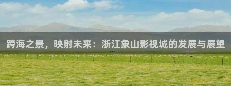 孙悟空配音视频大全：跨海之景，映射未来：浙江象山影视城的发展与展望