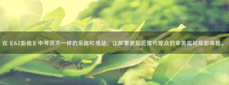 悟空视频官网：在《62影视》中寻找不一样的乐趣和感动，让故事更贴近现代观众的审美观和观影体验。